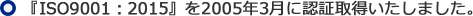 『ISO9001：2015』を2005年3月に認証取得いたしました。