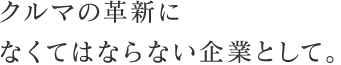 クルマの革新になくてはならない企業として。